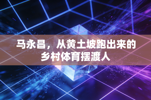 马永昌，从黄土坡跑出来的乡村体育摆渡人