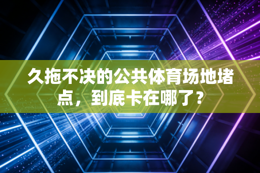 久拖不决的公共体育场地堵点,到底卡在哪了? 久拖不决的公共体育场地堵点,到底卡在哪了?