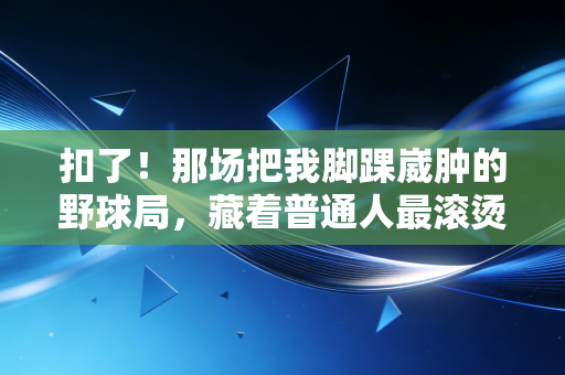 扣了!那场把我脚踝崴肿的野球局,藏着普通人最滚烫的体育执念 扣了!那场把我脚踝崴肿的野球局,藏着普通人最滚烫的体育执念