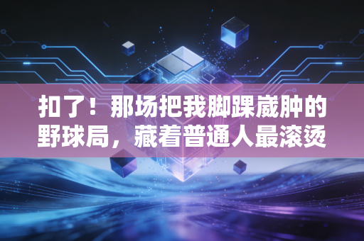 扣了!那场把我脚踝崴肿的野球局,藏着普通人最滚烫的体育执念 扣了!那场把我脚踝崴肿的野球局,藏着普通人最滚烫的体育执念