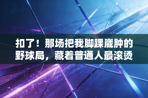 扣了！那场把我脚踝崴肿的野球局，藏着普通人最滚烫的体育执念