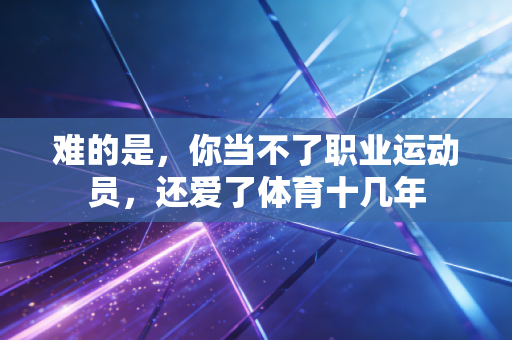 难的是,你当不了职业运动员,还爱了体育十几年 难的是,你当不了职业运动员,还爱了体育十几年