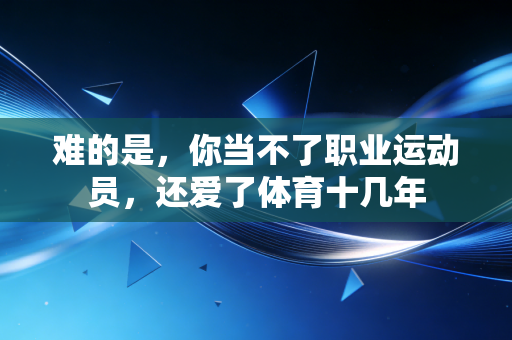 难的是,你当不了职业运动员,还爱了体育十几年 难的是,你当不了职业运动员,还爱了体育十几年