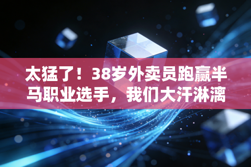 太猛了!38岁外卖员跑赢半马职业选手,我们大汗淋漓的人生,从来不是凑数的 太猛了!38岁外卖员跑赢半马职业选手,我们大汗淋漓的人生,从来不是凑数的