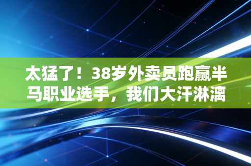 太猛了!38岁外卖员跑赢半马职业选手,我们大汗淋漓的人生,从来不是凑数的 太猛了!38岁外卖员跑赢半马职业选手,我们大汗淋漓的人生,从来不是凑数的