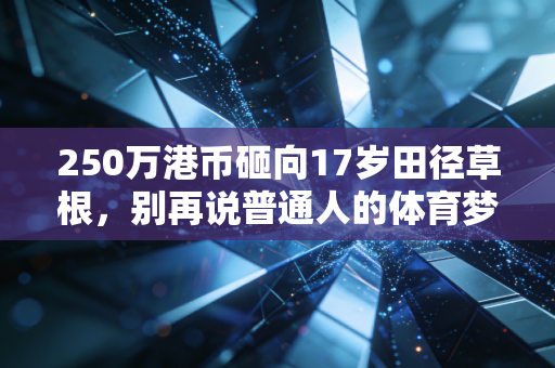 250万港币砸向17岁田径草根,别再说普通人的体育梦只配烂在菜市场 250万港币砸向17岁田径草根,别再说普通人的体育梦只配烂在菜市场