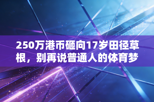 250万港币砸向17岁田径草根，别再说普通人的体育梦只配烂在菜市场