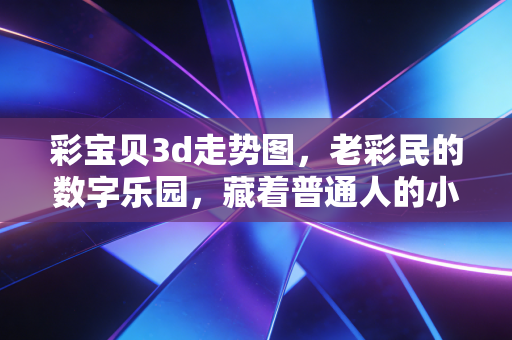 彩宝贝3d走势图，老彩民的数字乐园，藏着普通人的小确幸与理性购彩密码