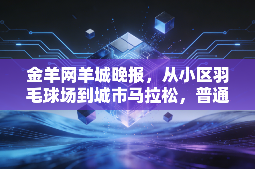 金羊网羊城晚报，从小区羽毛球场到城市马拉松，普通人的运动热爱才是体育的终极答案