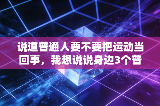 说道普通人要不要把运动当回事，我想说说身边3个普通人的真实经历