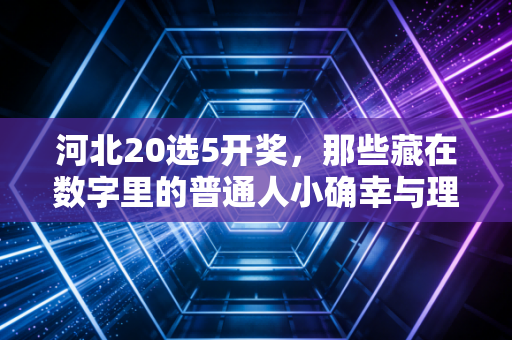 河北20选5开奖，那些藏在数字里的普通人小确幸与理性购彩指南