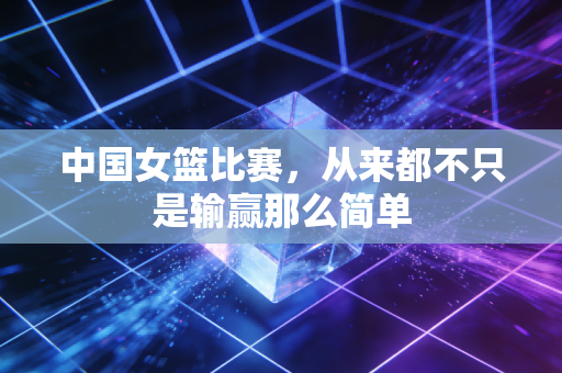 中国女篮比赛，从来都不只是输赢那么简单