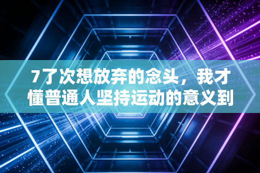 7了次想放弃的念头,我才懂普通人坚持运动的意义到底是什么 7了次想放弃的念头,我才懂普通人坚持运动的意义到底是什么