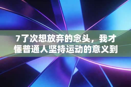7了次想放弃的念头，我才懂普通人坚持运动的意义到底是什么