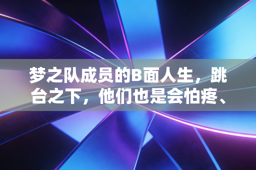 梦之队成员的B面人生，跳台之下，他们也是会怕疼、爱耍赖的普通人