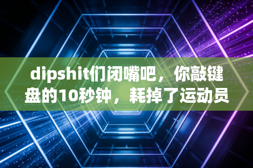 dipshit们闭嘴吧，你敲键盘的10秒钟，耗掉了运动员10年的命