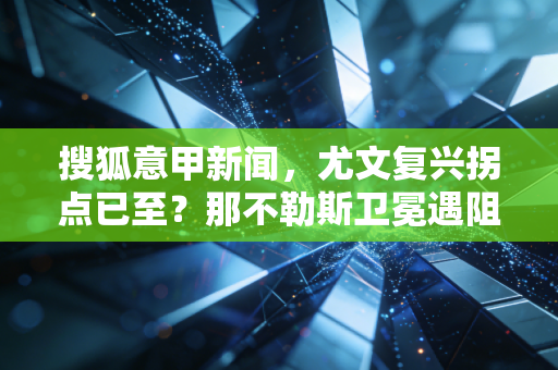 搜狐意甲新闻，尤文复兴拐点已至？那不勒斯卫冕遇阻，三代球迷藏在烟火里的意甲记忆