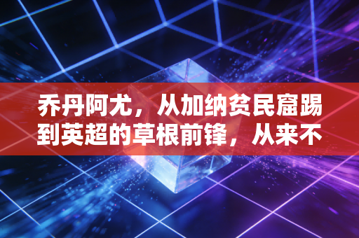 乔丹阿尤,从加纳贫民窟踢到英超的草根前锋,从来不是巨星却活成了普通人的励志范本 乔丹阿尤,从加纳贫民窟踢到英超的草根前锋,从来不是巨星却活成了普通人的励志范本