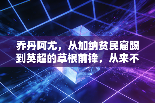 乔丹阿尤，从加纳贫民窟踢到英超的草根前锋，从来不是巨星却活成了普通人的励志范本
