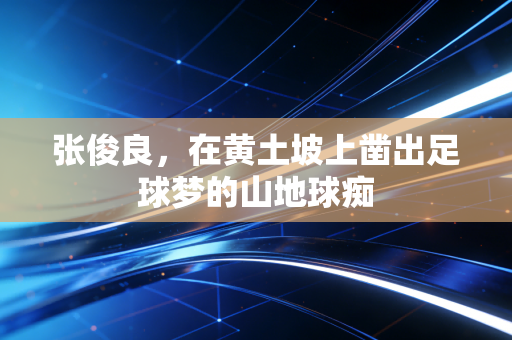 张俊良，在黄土坡上凿出足球梦的山地球痴