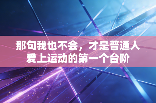 那句我也不会,才是普通人爱上运动的第一个台阶 那句我也不会,才是普通人爱上运动的第一个台阶