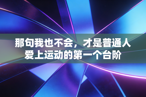 那句我也不会,才是普通人爱上运动的第一个台阶 那句我也不会,才是普通人爱上运动的第一个台阶