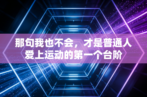 那句我也不会，才是普通人爱上运动的第一个台阶