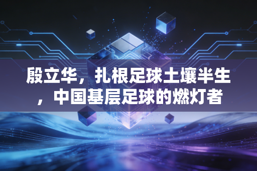 殷立华,扎根足球土壤半生,中国基层足球的燃灯者 殷立华,扎根足球土壤半生,中国基层足球的燃灯者