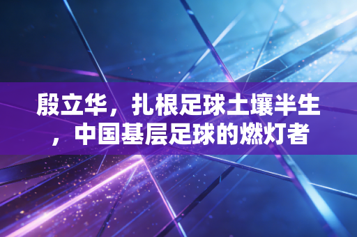殷立华，扎根足球土壤半生，中国基层足球的燃灯者