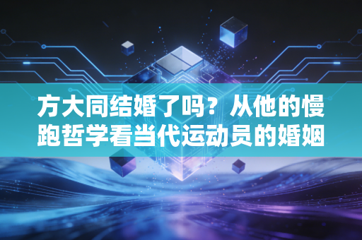 方大同结婚了吗？从他的慢跑哲学看当代运动员的婚姻观与人生节奏