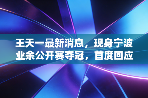 王天一最新消息,现身宁波业余公开赛夺冠,首度回应退役传闻坦言仍盼重返职业赛场 王天一最新消息,现身宁波业余公开赛夺冠,首度回应退役传闻坦言仍盼重返职业赛场