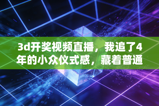 3d开奖视频直播,我追了4年的小众仪式感,藏着普通人最真实的烟火气 3d开奖视频直播,我追了4年的小众仪式感,藏着普通人最真实的烟火气