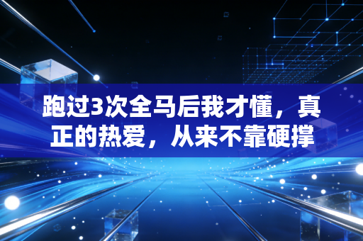 跑过3次全马后我才懂,真正的热爱,从来不靠硬撑 跑过3次全马后我才懂,真正的热爱,从来不靠硬撑