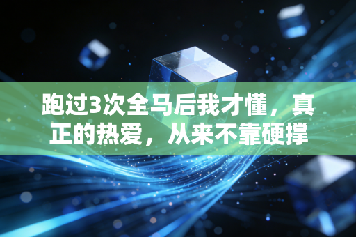 跑过3次全马后我才懂，真正的热爱，从来不靠硬撑