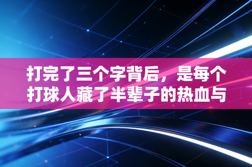 打完了三个字背后,是每个打球人藏了半辈子的热血与温柔 打完了三个字背后,是每个打球人藏了半辈子的热血与温柔
