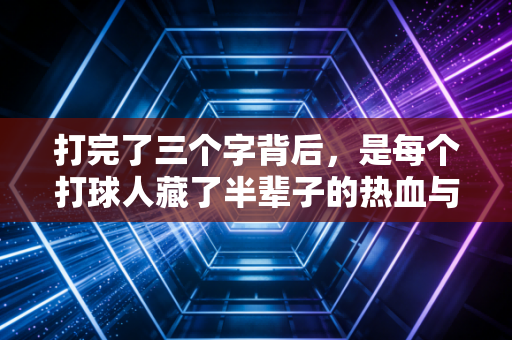打完了三个字背后，是每个打球人藏了半辈子的热血与温柔