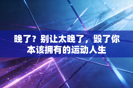 晚了？别让太晚了，毁了你本该拥有的运动人生