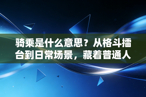 骑乘是什么意思?从格斗擂台到日常场景,藏着普通人最容易忽略的力量密码 骑乘是什么意思?从格斗擂台到日常场景,藏着普通人最容易忽略的力量密码