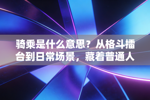 骑乘是什么意思？从格斗擂台到日常场景，藏着普通人最容易忽略的力量密码