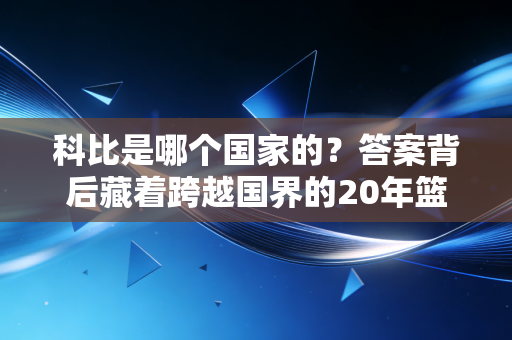 科比是哪个国家的?答案背后藏着跨越国界的20年篮球信仰 科比是哪个国家的?答案背后藏着跨越国界的20年篮球信仰