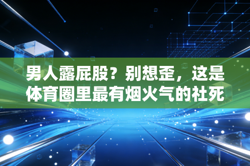 男人露屁股？别想歪，这是体育圈里最有烟火气的社死名场面