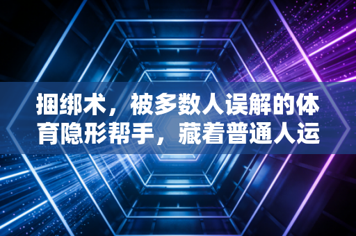 捆绑术，被多数人误解的体育隐形帮手，藏着普通人运动避坑的核心逻辑