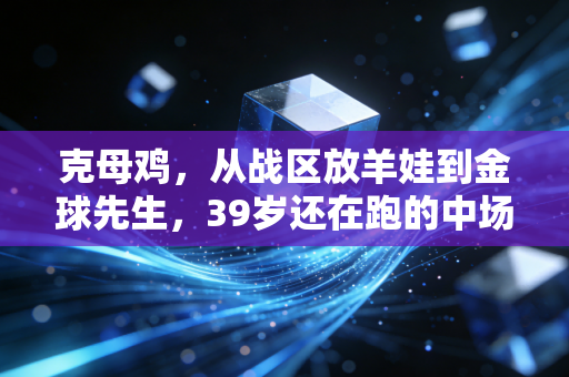 克母鸡,从战区放羊娃到金球先生,39岁还在跑的中场永动机,才是普通人的励志天花板 克母鸡,从战区放羊娃到金球先生,39岁还在跑的中场永动机,才是普通人的励志天花板