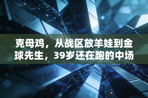 克母鸡，从战区放羊娃到金球先生，39岁还在跑的中场永动机，才是普通人的励志天花板