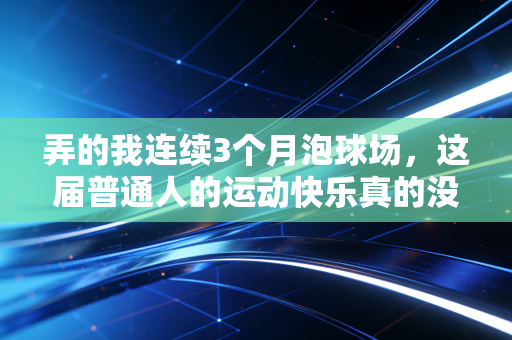 弄的我连续3个月泡球场，这届普通人的运动快乐真的没那么贵
