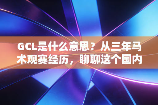 GCL是什么意思？从三年马术观赛经历，聊聊这个国内爆火的顶尖联赛到底有啥魅力