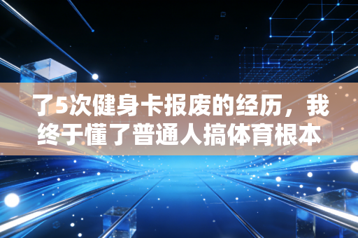 了5次健身卡报废的经历,我终于懂了普通人搞体育根本不用硬凹专业感 了5次健身卡报废的经历,我终于懂了普通人搞体育根本不用硬凹专业感