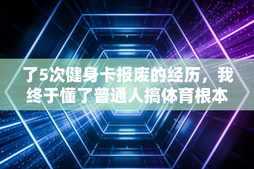 了5次健身卡报废的经历，我终于懂了普通人搞体育根本不用硬凹专业感