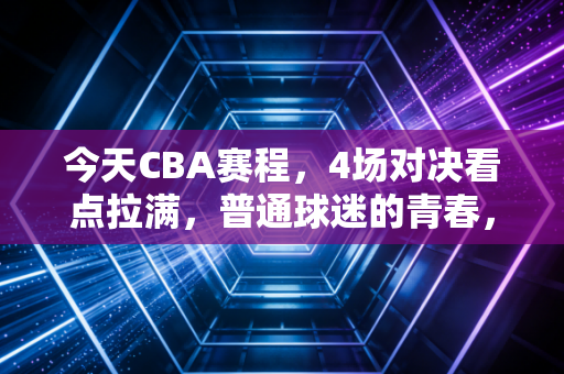 今天CBA赛程,4场对决看点拉满,普通球迷的青春,从来都不止是输赢 今天CBA赛程,4场对决看点拉满,普通球迷的青春,从来都不止是输赢