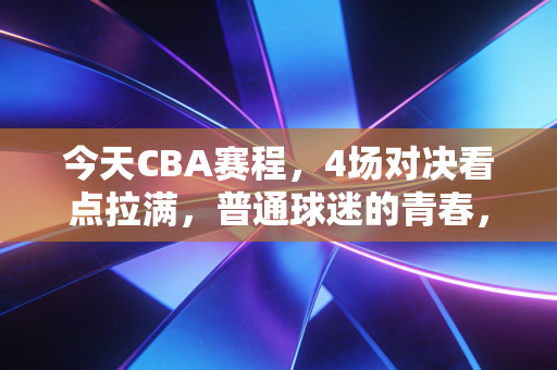 今天CBA赛程,4场对决看点拉满,普通球迷的青春,从来都不止是输赢 今天CBA赛程,4场对决看点拉满,普通球迷的青春,从来都不止是输赢